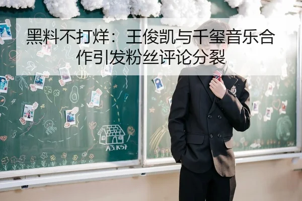 黑料不打烊：王俊凯与千玺音乐合作引发粉丝评论分裂